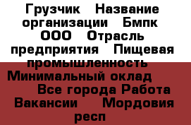 Грузчик › Название организации ­ Бмпк, ООО › Отрасль предприятия ­ Пищевая промышленность › Минимальный оклад ­ 20 000 - Все города Работа » Вакансии   . Мордовия респ.